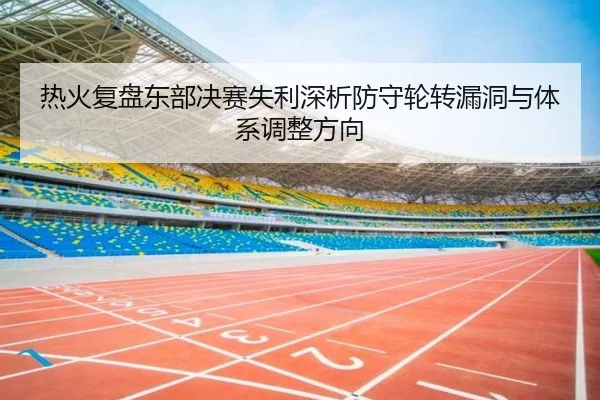 热火复盘东部决赛失利深析防守轮转漏洞与体系调整方向