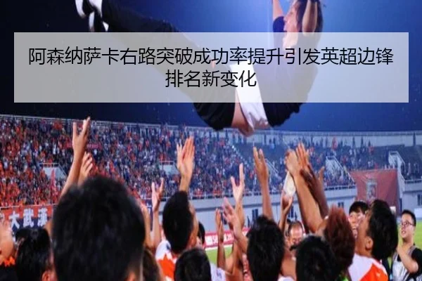 阿森纳萨卡右路突破成功率提升引发英超边锋排名新变化
