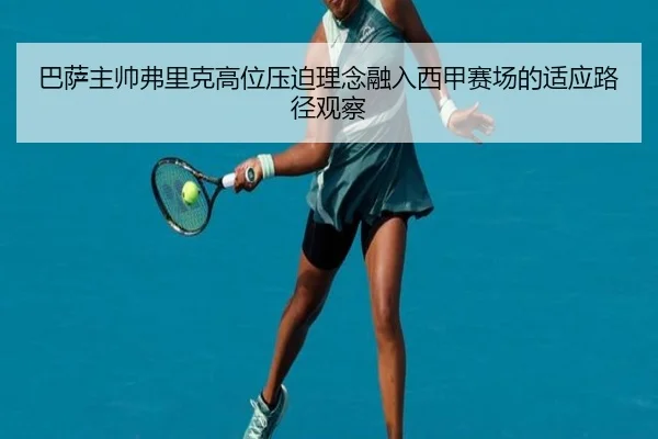巴萨主帅弗里克高位压迫理念融入西甲赛场的适应路径观察