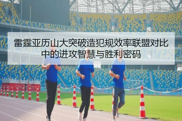 雷霆亚历山大突破造犯规效率联盟对比中的进攻智慧与胜利密码