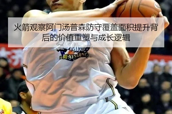 火箭观察阿门汤普森防守覆盖面积提升背后的价值重塑与成长逻辑