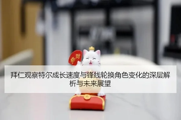 拜仁观察特尔成长速度与锋线轮换角色变化的深层解析与未来展望